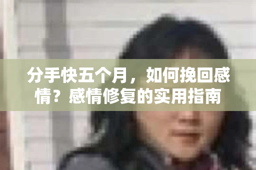 分手快五个月，如何挽回感情？感情修复的实用指南