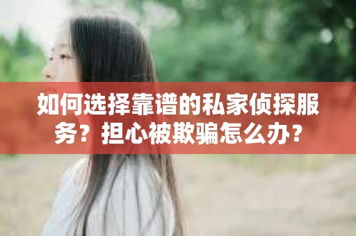 如何选择靠谱的私家侦探服务？担心被欺骗怎么办？