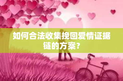 如何合法收集挽回爱情证据链的方案？