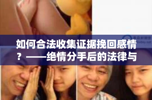 如何合法收集证据挽回感情？——绝情分手后的法律与取证策略