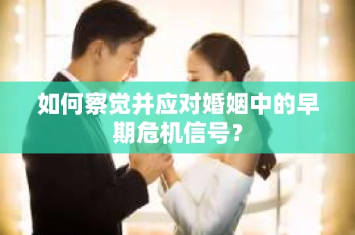 如何察觉并应对婚姻中的早期危机信号？