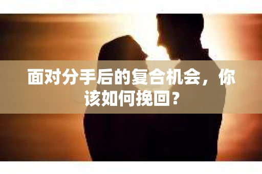 面对分手后的复合机会，你该如何挽回？