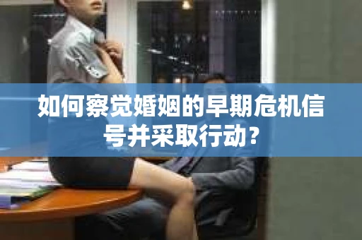如何察觉婚姻的早期危机信号并采取行动？