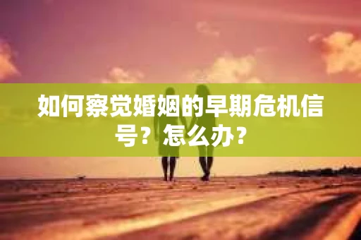如何察觉婚姻的早期危机信号？怎么办？