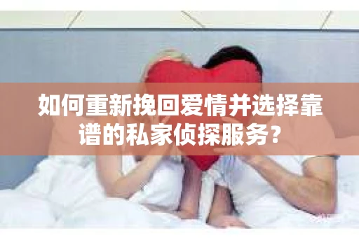 如何重新挽回爱情并选择靠谱的私家侦探服务？