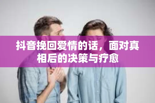 抖音挽回爱情的话，面对真相后的决策与疗愈