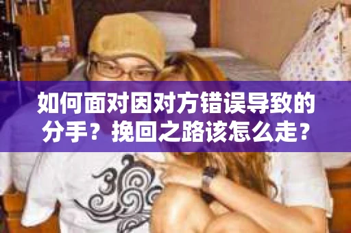 如何面对因对方错误导致的分手？挽回之路该怎么走？