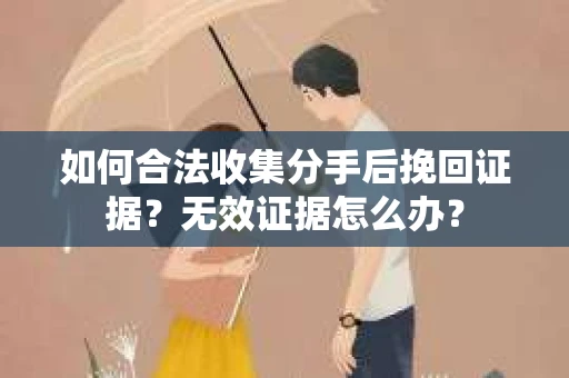 如何合法收集分手后挽回证据？无效证据怎么办？