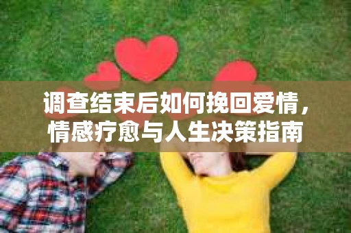 调查结束后如何挽回爱情，情感疗愈与人生决策指南