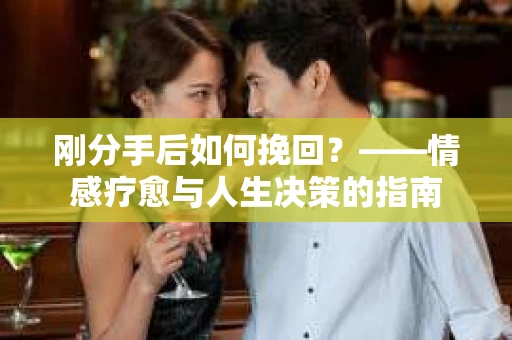 刚分手后如何挽回？——情感疗愈与人生决策的指南