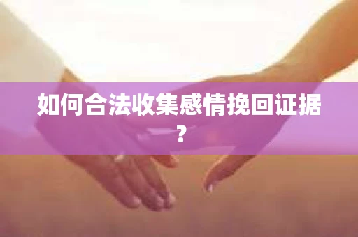 如何合法收集感情挽回证据？