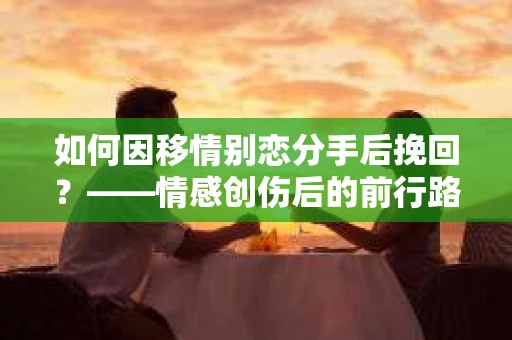 如何因移情别恋分手后挽回？——情感创伤后的前行路线图