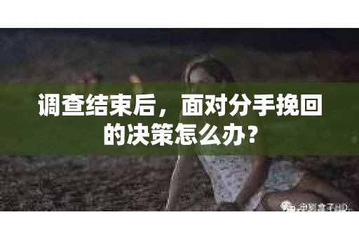 调查结束后，面对分手挽回的决策怎么办？