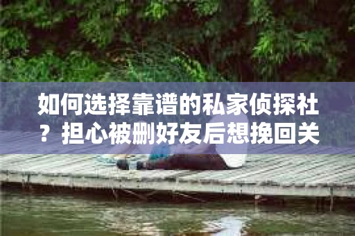 如何选择靠谱的私家侦探社？担心被删好友后想挽回关系怎么办？