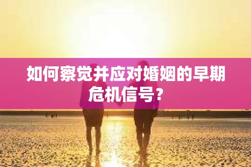 如何察觉并应对婚姻的早期危机信号？