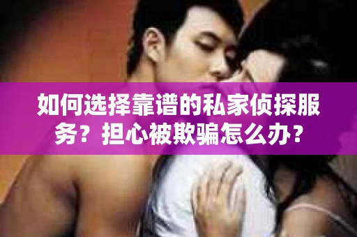 如何选择靠谱的私家侦探服务？担心被欺骗怎么办？