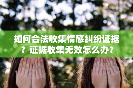 如何合法收集情感纠纷证据？证据收集无效怎么办？