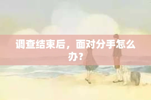 调查结束后，面对分手怎么办？