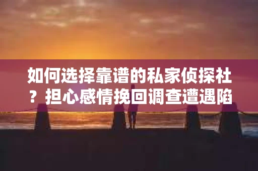 如何选择靠谱的私家侦探社？担心感情挽回调查遭遇陷阱怎么办？