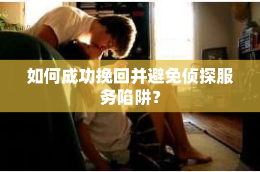 如何成功挽回并避免侦探服务陷阱？