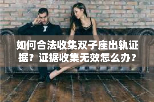 如何合法收集双子座出轨证据？证据收集无效怎么办？