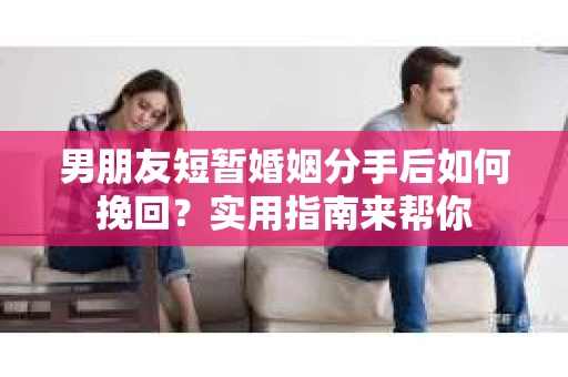 男朋友短暂婚姻分手后如何挽回？实用指南来帮你