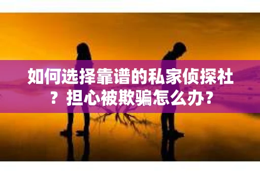 如何选择靠谱的私家侦探社？担心被欺骗怎么办？