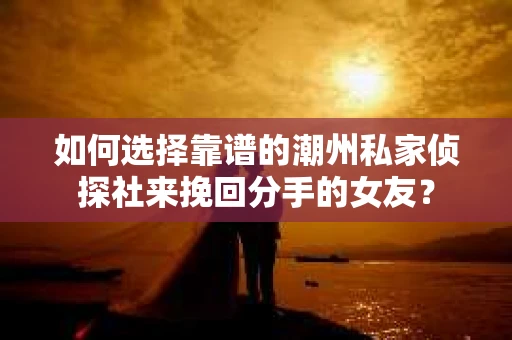 如何选择靠谱的潮州私家侦探社来挽回分手的女友？
