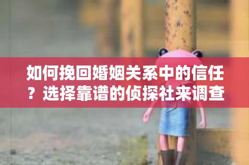 如何挽回婚姻关系中的信任？选择靠谱的侦探社来调查双方出轨怎么办？