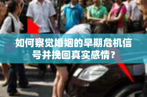 如何察觉婚姻的早期危机信号并挽回真实感情？