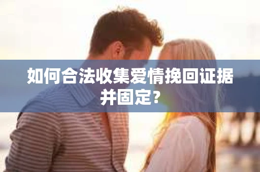 如何合法收集爱情挽回证据并固定？