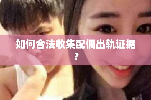 如何合法收集配偶出轨证据？