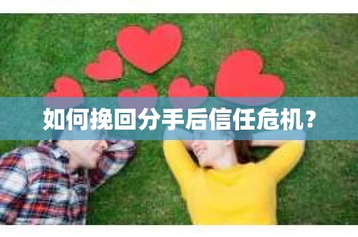 如何挽回分手后信任危机？