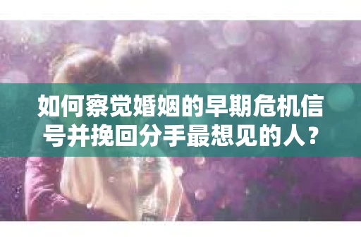 如何察觉婚姻的早期危机信号并挽回分手最想见的人？