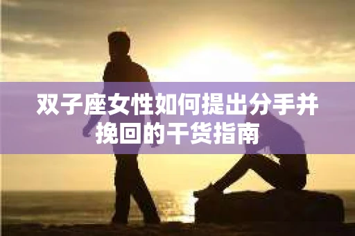 双子座女性如何提出分手并挽回的干货指南