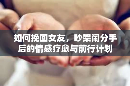 如何挽回女友，吵架闹分手后的情感疗愈与前行计划