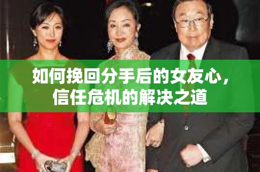 如何挽回分手后的女友心，信任危机的解决之道
