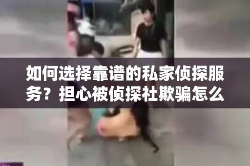 如何选择靠谱的私家侦探服务？担心被侦探社欺骗怎么办？