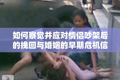 如何察觉并应对情侣吵架后的挽回与婚姻的早期危机信号？