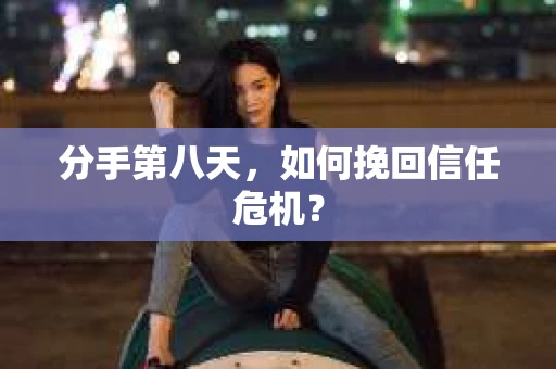 分手第八天，如何挽回信任危机？