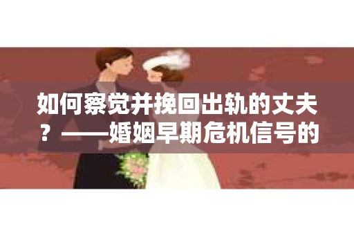 如何察觉并挽回出轨的丈夫？——婚姻早期危机信号的识别与应对