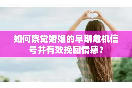 如何察觉婚姻的早期危机信号并有效挽回情感？