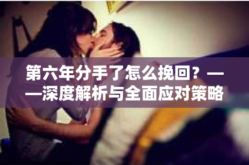 第六年分手了怎么挽回？——深度解析与全面应对策略
