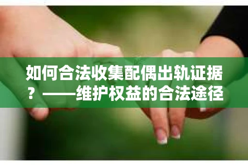 如何合法收集配偶出轨证据？——维护权益的合法途径