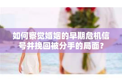 如何察觉婚姻的早期危机信号并挽回被分手的局面？