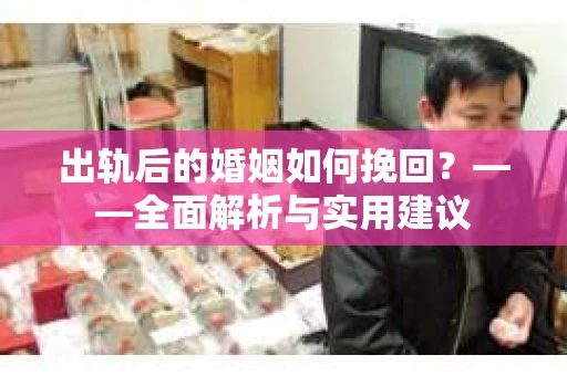 出轨后的婚姻如何挽回？——全面解析与实用建议