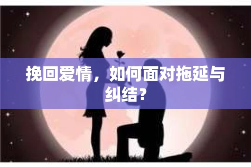 挽回爱情，如何面对拖延与纠结？