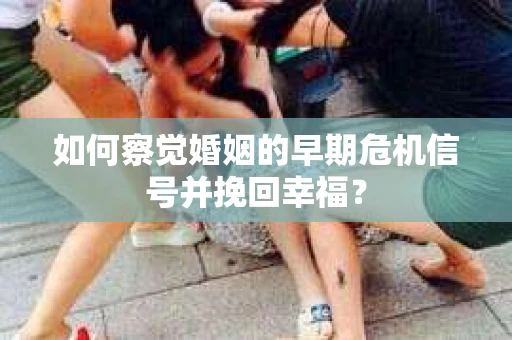 如何察觉婚姻的早期危机信号并挽回幸福？