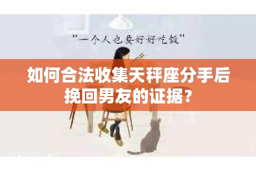 如何合法收集天秤座分手后挽回男友的证据？