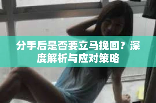 分手后是否要立马挽回？深度解析与应对策略